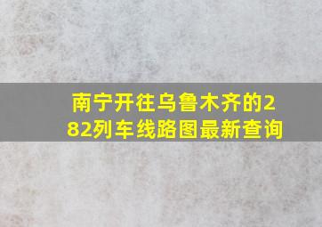 南宁开往乌鲁木齐的282列车线路图最新查询