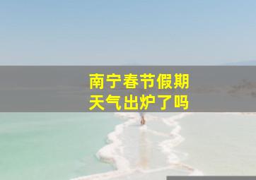 南宁春节假期天气出炉了吗