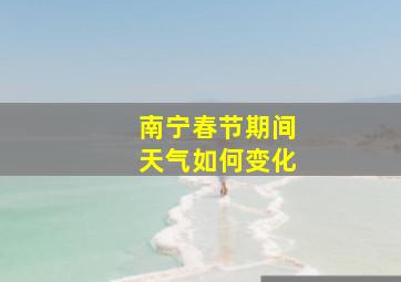 南宁春节期间天气如何变化