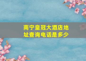 南宁皇冠大酒店地址查询电话是多少