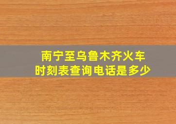 南宁至乌鲁木齐火车时刻表查询电话是多少