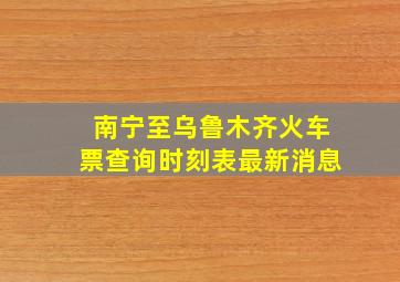 南宁至乌鲁木齐火车票查询时刻表最新消息