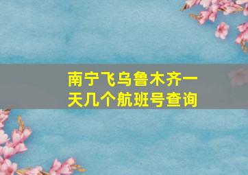 南宁飞乌鲁木齐一天几个航班号查询