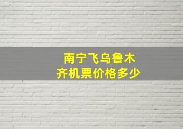 南宁飞乌鲁木齐机票价格多少