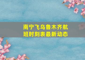 南宁飞乌鲁木齐航班时刻表最新动态