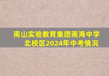 南山实验教育集团南海中学北校区2024年中考情况