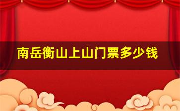 南岳衡山上山门票多少钱