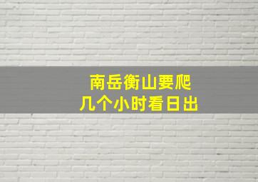 南岳衡山要爬几个小时看日出