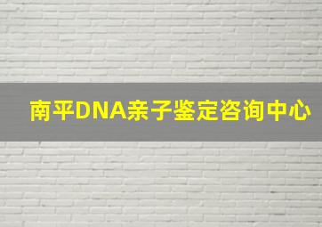 南平DNA亲子鉴定咨询中心