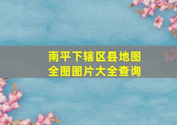 南平下辖区县地图全图图片大全查询