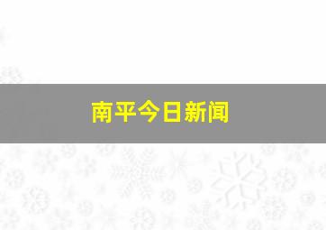 南平今日新闻