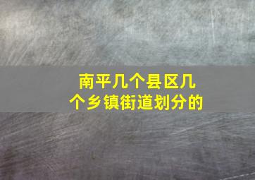 南平几个县区几个乡镇街道划分的