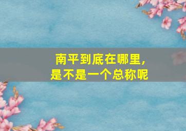 南平到底在哪里,是不是一个总称呢