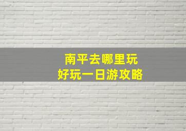 南平去哪里玩好玩一日游攻略