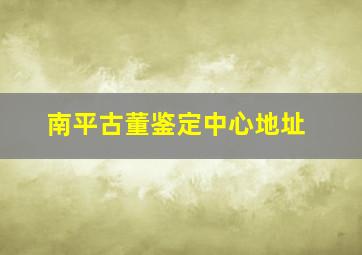 南平古董鉴定中心地址