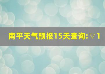 南平天气预报15天查询:▽1