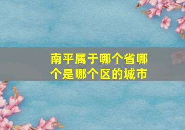 南平属于哪个省哪个是哪个区的城市