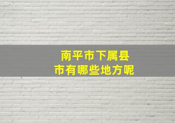 南平市下属县市有哪些地方呢