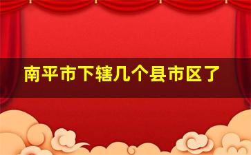 南平市下辖几个县市区了