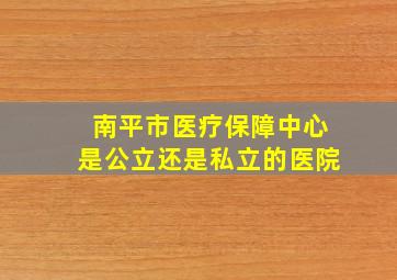 南平市医疗保障中心是公立还是私立的医院