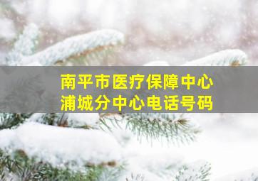 南平市医疗保障中心浦城分中心电话号码