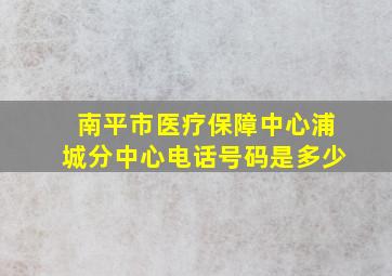 南平市医疗保障中心浦城分中心电话号码是多少