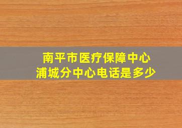 南平市医疗保障中心浦城分中心电话是多少