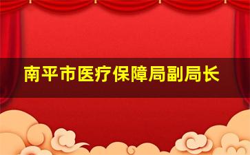 南平市医疗保障局副局长