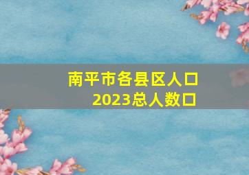 南平市各县区人口2023总人数口