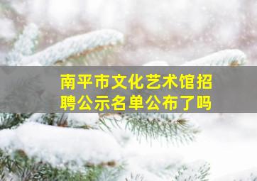 南平市文化艺术馆招聘公示名单公布了吗