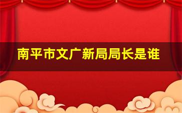 南平市文广新局局长是谁