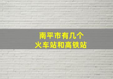 南平市有几个火车站和高铁站