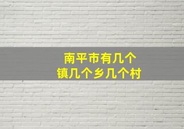 南平市有几个镇几个乡几个村