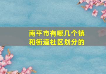 南平市有哪几个镇和街道社区划分的