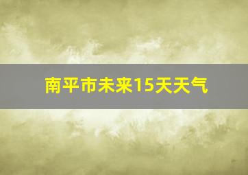 南平市未来15天天气