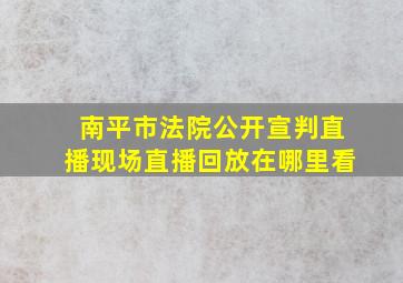 南平市法院公开宣判直播现场直播回放在哪里看