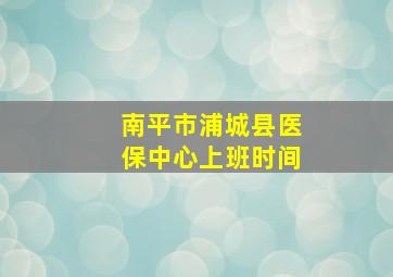 南平市浦城县医保中心上班时间