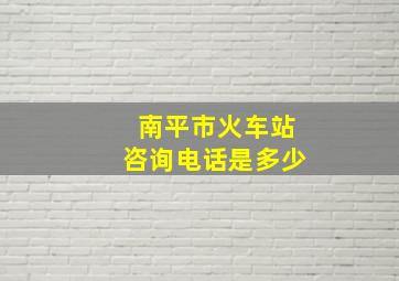 南平市火车站咨询电话是多少