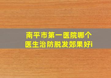 南平市第一医院哪个医生治防脱发郊果好i