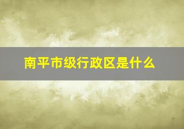 南平市级行政区是什么