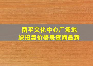 南平文化中心广场地块拍卖价格表查询最新