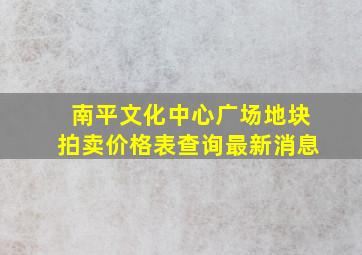 南平文化中心广场地块拍卖价格表查询最新消息