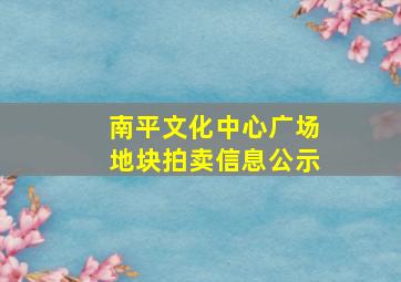 南平文化中心广场地块拍卖信息公示