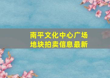 南平文化中心广场地块拍卖信息最新