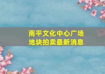 南平文化中心广场地块拍卖最新消息