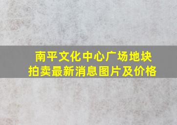 南平文化中心广场地块拍卖最新消息图片及价格