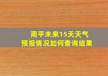 南平未来15天天气预报情况如何查询结果