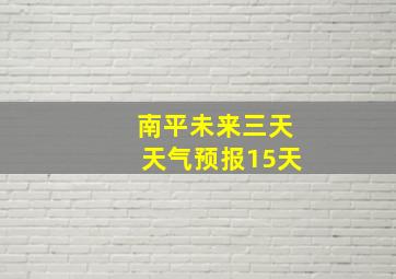 南平未来三天天气预报15天