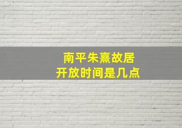 南平朱熹故居开放时间是几点