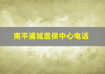 南平浦城医保中心电话